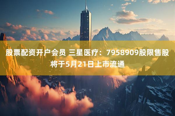 股票配资开户会员 三星医疗：7958909股限售股将于5月21日上市流通