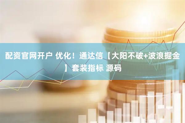 配资官网开户 优化！通达信【大阳不破+波浪掘金】套装指标 源码