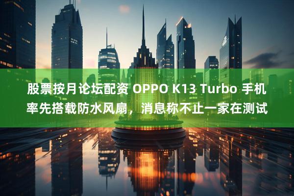 股票按月论坛配资 OPPO K13 Turbo 手机率先搭载防水风扇，消息称不止一家在测试