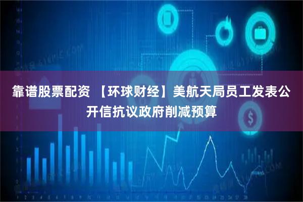 靠谱股票配资 【环球财经】美航天局员工发表公开信抗议政府削减预算