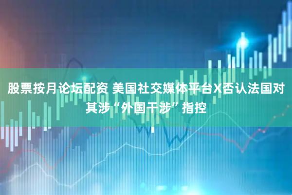 股票按月论坛配资 美国社交媒体平台X否认法国对其涉“外国干涉”指控