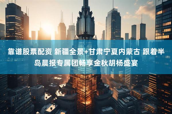 靠谱股票配资 新疆全景+甘肃宁夏内蒙古 跟着半岛晨报专属团畅享金秋胡杨盛宴