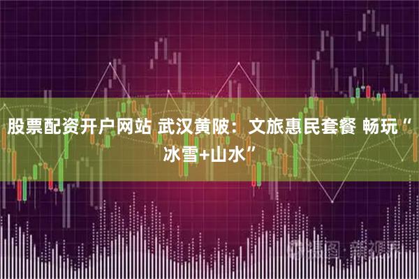 股票配资开户网站 武汉黄陂：文旅惠民套餐 畅玩“冰雪+山水”