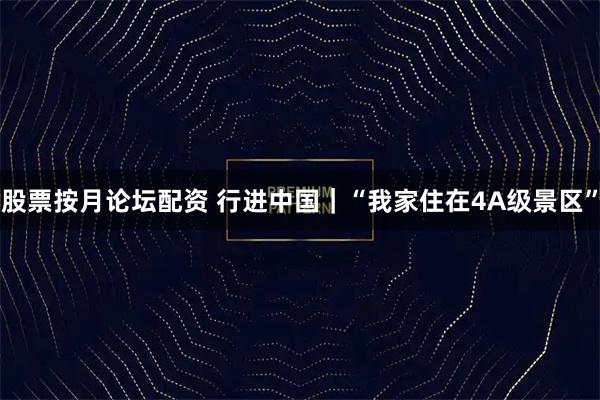 股票按月论坛配资 行进中国｜“我家住在4A级景区”