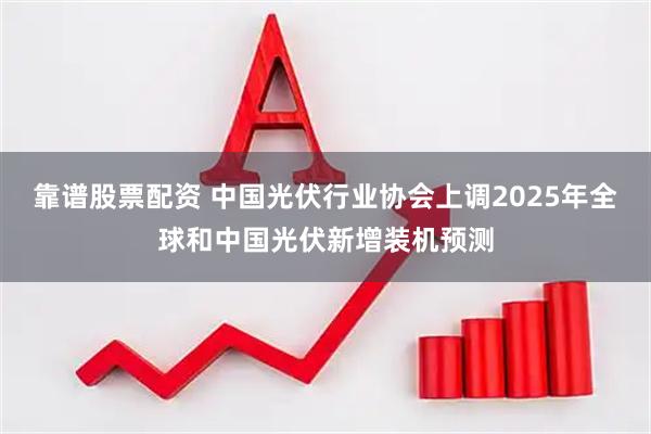 靠谱股票配资 中国光伏行业协会上调2025年全球和中国光伏新增装机预测