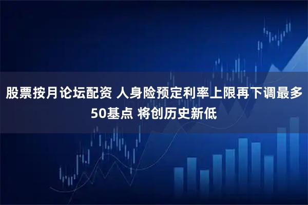 股票按月论坛配资 人身险预定利率上限再下调最多50基点 将创历史新低