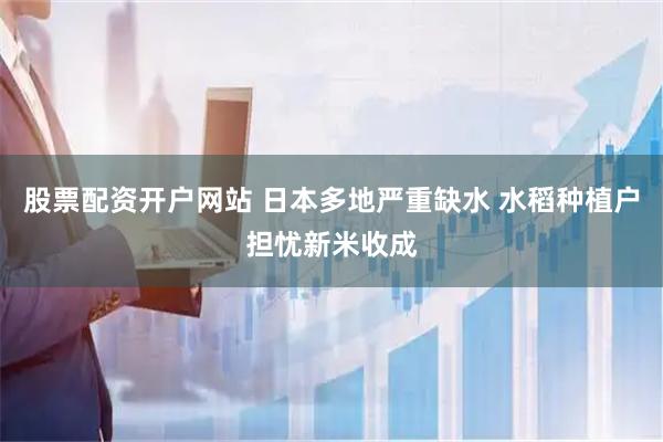 股票配资开户网站 日本多地严重缺水 水稻种植户担忧新米收成
