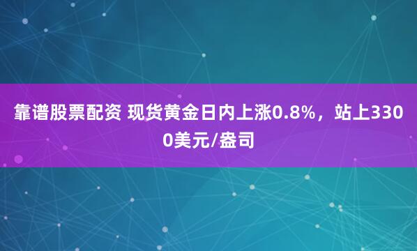靠谱股票配资 现货黄金日内上涨0.8%，站上3300美元/盎司