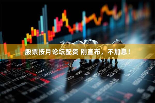 股票按月论坛配资 刚宣布，不加息！