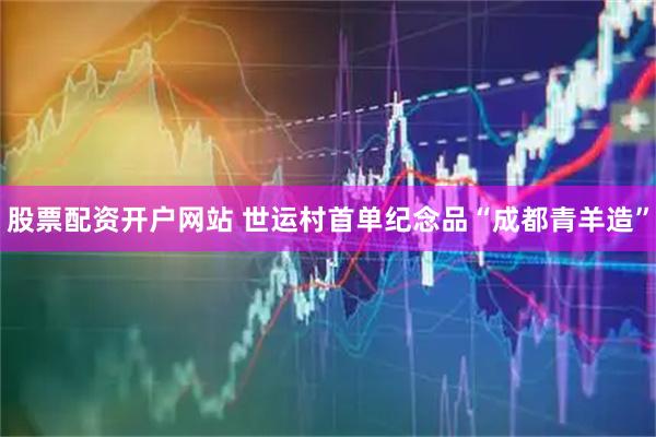 股票配资开户网站 世运村首单纪念品“成都青羊造”