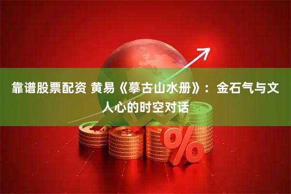 靠谱股票配资 黄易《摹古山水册》：金石气与文人心的时空对话