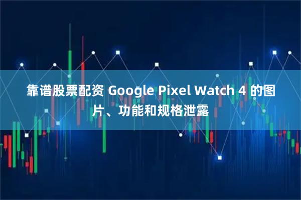 靠谱股票配资 Google Pixel Watch 4 的图片、功能和规格泄露