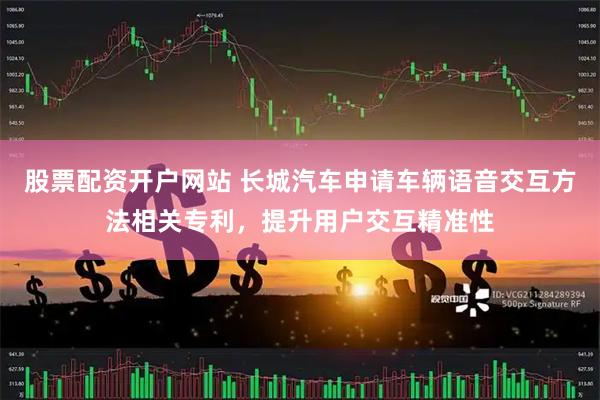 股票配资开户网站 长城汽车申请车辆语音交互方法相关专利，提升用户交互精准性