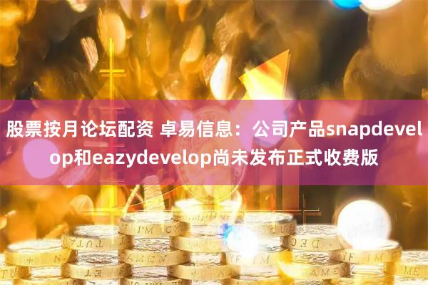 股票按月论坛配资 卓易信息：公司产品snapdevelop和eazydevelop尚未发布正式收费版