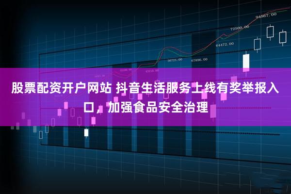 股票配资开户网站 抖音生活服务上线有奖举报入口，加强食品安全治理