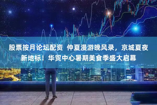 股票按月论坛配资  仲夏漫游晚风录，京城夏夜新地标！华贸中心暑期美食季盛大启幕