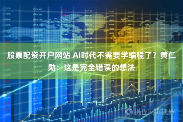 股票配资开户网站 AI时代不需要学编程了？黄仁勋：这是完全错误的想法