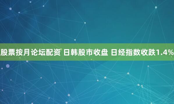 股票按月论坛配资 日韩股市收盘 日经指数收跌1.4%