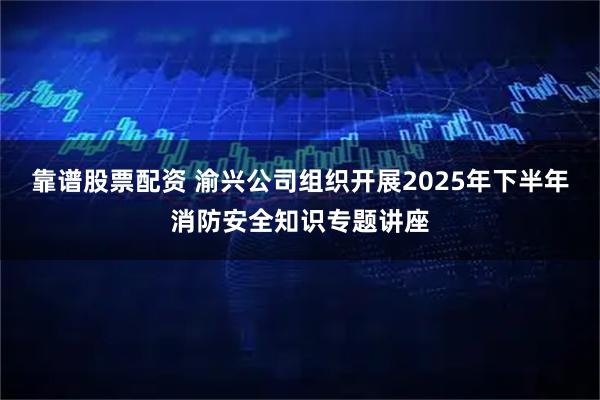 靠谱股票配资 渝兴公司组织开展2025年下半年消防安全知识专题讲座