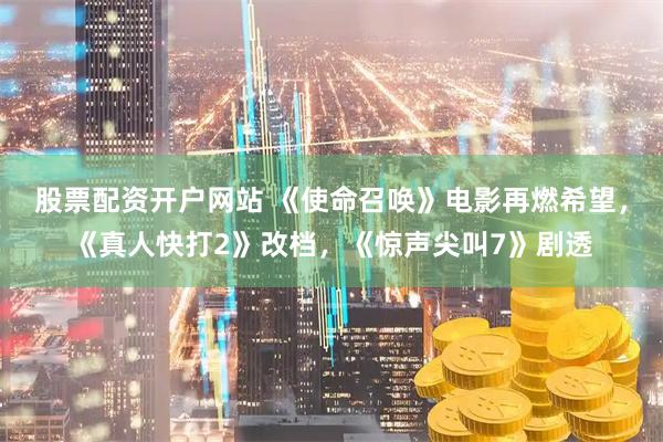股票配资开户网站 《使命召唤》电影再燃希望，《真人快打2》改档，《惊声尖叫7》剧透