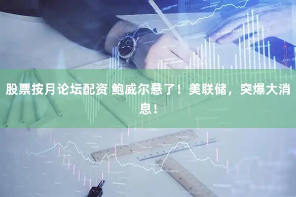 股票按月论坛配资 鲍威尔悬了！美联储，突爆大消息！