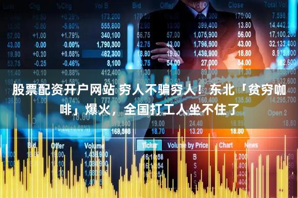 股票配资开户网站 穷人不骗穷人！东北「贫穷咖啡」爆火，全国打工人坐不住了