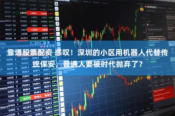靠谱股票配资 感叹！深圳的小区用机器人代替传统保安，普通人要被时代抛弃了？