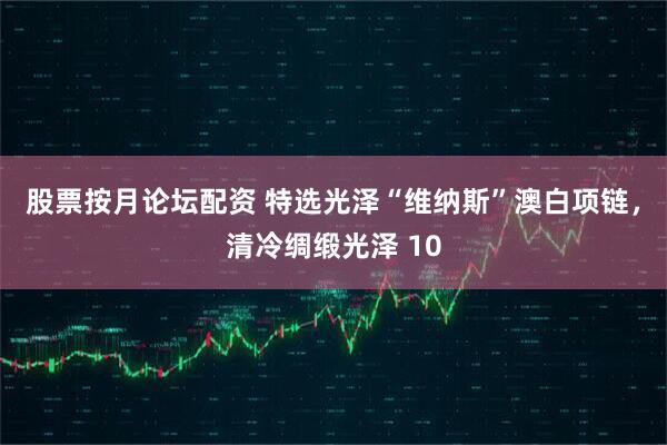 股票按月论坛配资 特选光泽“维纳斯”澳白项链，清冷绸缎光泽 10