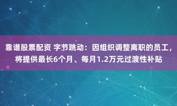 靠谱股票配资 字节跳动:因组织调整离职的员工,将提供最长6个月、每月1.2万元过渡性补贴
