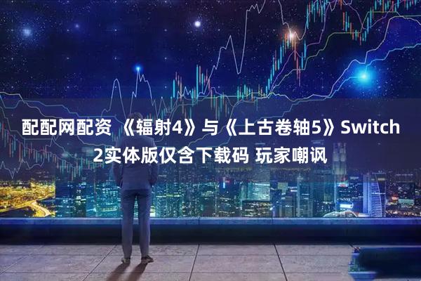 配配网配资 《辐射4》与《上古卷轴5》Switch2实体版仅含下载码 玩家嘲讽