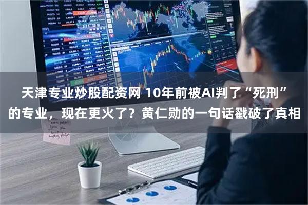 天津专业炒股配资网 10年前被AI判了“死刑”的专业,现在更火了?黄仁勋的一句话戳破了真相