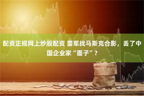 配资正规网上炒股配资 雷军找马斯克合影，丢了中国企业家“面子”？