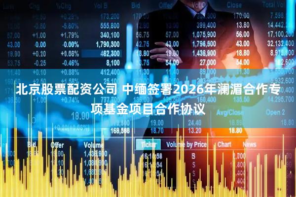 北京股票配资公司 中缅签署2026年澜湄合作专项基金项目合作协议
