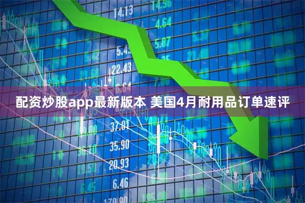 配资炒股app最新版本 美国4月耐用品订单速评