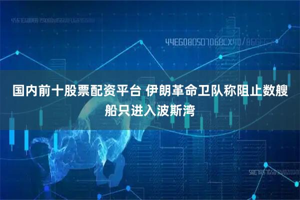 国内前十股票配资平台 伊朗革命卫队称阻止数艘船只进入波斯湾