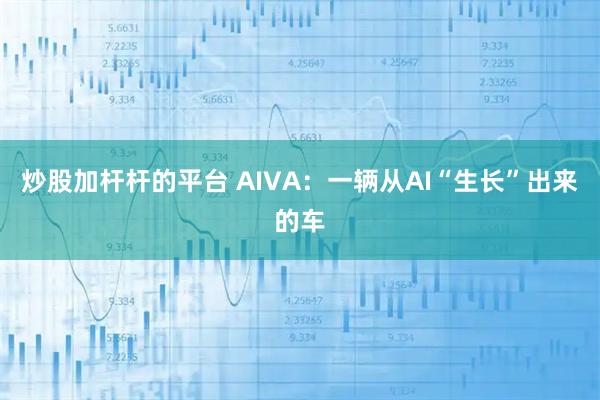 炒股加杆杆的平台 AIVA：一辆从AI“生长”出来的车