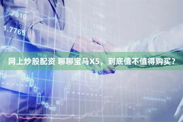 网上炒股配资 聊聊宝马X5，到底值不值得购买？