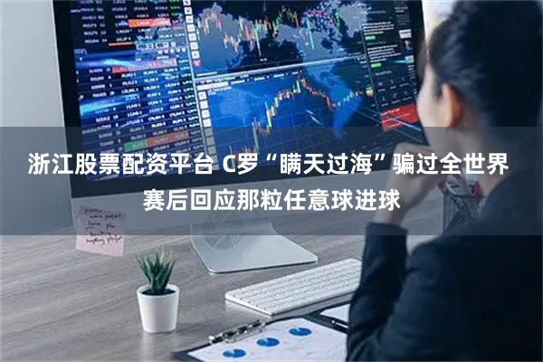 浙江股票配资平台 C罗“瞒天过海”骗过全世界 赛后回应那粒任意球进球