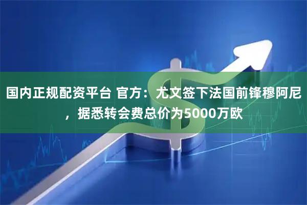 国内正规配资平台 官方：尤文签下法国前锋穆阿尼，据悉转会费总价为5000万欧