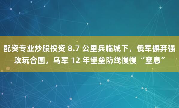配资专业炒股投资 8.7 公里兵临城下，俄军摒弃强攻玩合围，乌军 12 年堡垒防线慢慢 “窒息”