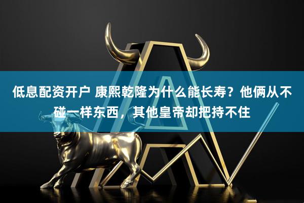 低息配资开户 康熙乾隆为什么能长寿？他俩从不碰一样东西，其他皇帝却把持不住