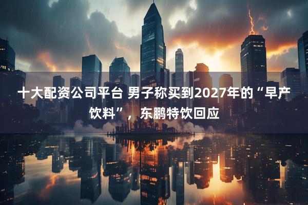 十大配资公司平台 男子称买到2027年的“早产饮料”，东鹏特饮回应