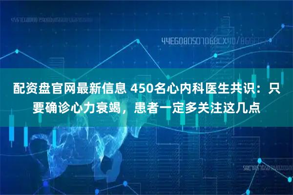配资盘官网最新信息 450名心内科医生共识：只要确诊心力衰竭，患者一定多关注这几点