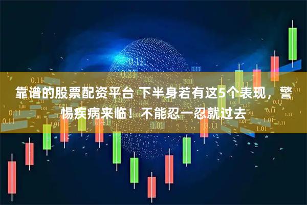 靠谱的股票配资平台 下半身若有这5个表现，警惕疾病来临！不能忍一忍就过去