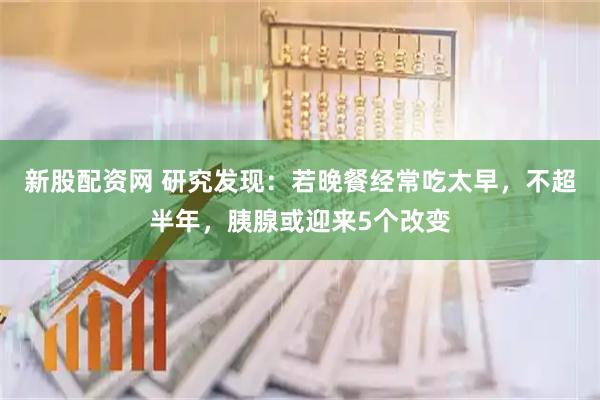 新股配资网 研究发现：若晚餐经常吃太早，不超半年，胰腺或迎来5个改变