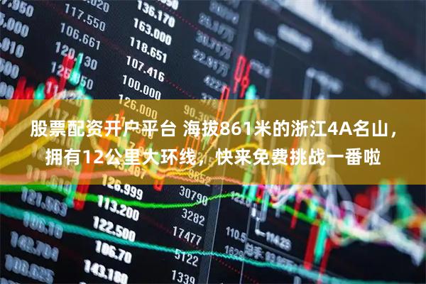 股票配资开户平台 海拔861米的浙江4A名山，拥有12公里大环线，快来免费挑战一番啦