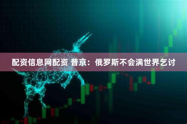 配资信息网配资 普京：俄罗斯不会满世界乞讨