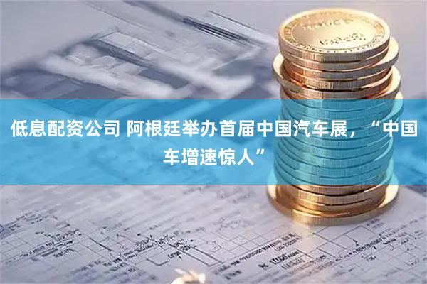 低息配资公司 阿根廷举办首届中国汽车展，“中国车增速惊人”